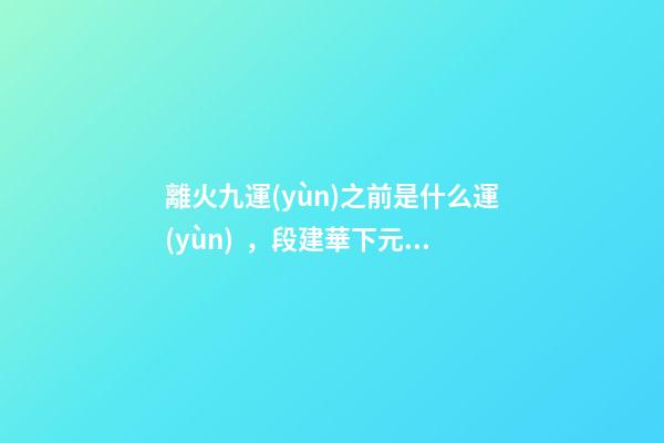 離火九運(yùn)之前是什么運(yùn)，段建華下元九運(yùn)之“輝煌”